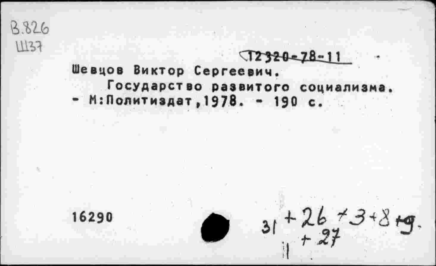 ﻿
Шевцов Виктор Сергеевич.
Государство развитого социализма.
- М:Политиздат,1978. - 190 с.
16290

+•££> <3-^